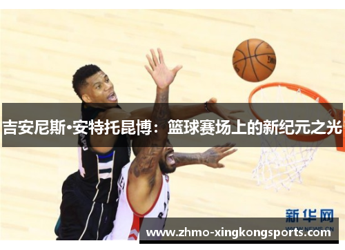 吉安尼斯·安特托昆博：篮球赛场上的新纪元之光