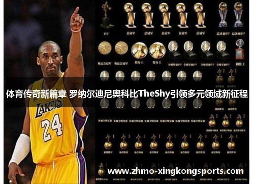 体育传奇新篇章 罗纳尔迪尼奥科比TheShy引领多元领域新征程