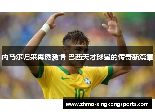 内马尔归来再燃激情 巴西天才球星的传奇新篇章